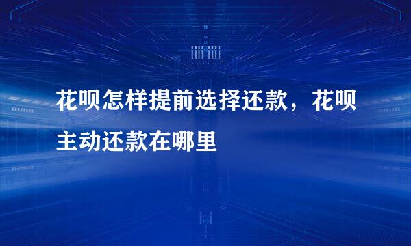 花呗怎样提前选择还款，花呗主动还款在哪里