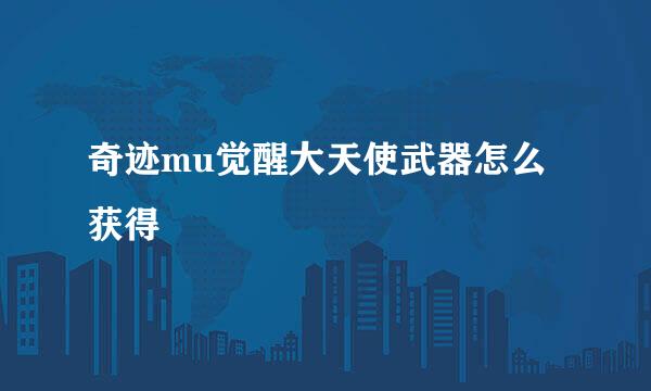 奇迹mu觉醒大天使武器怎么获得