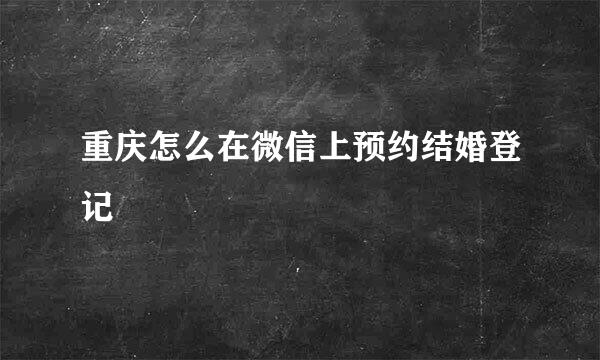 重庆怎么在微信上预约结婚登记