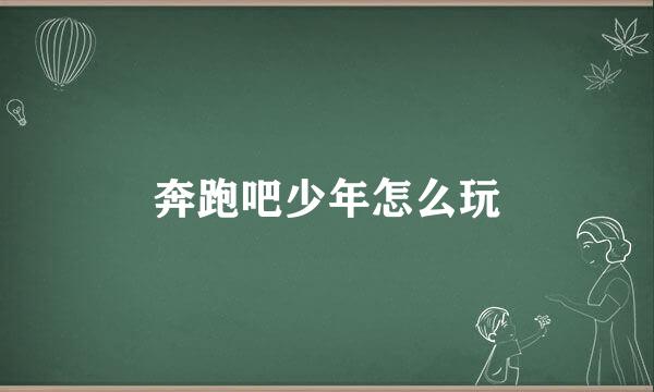 奔跑吧少年怎么玩