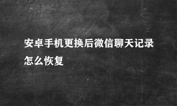 安卓手机更换后微信聊天记录怎么恢复
