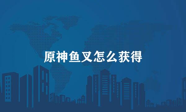 原神鱼叉怎么获得