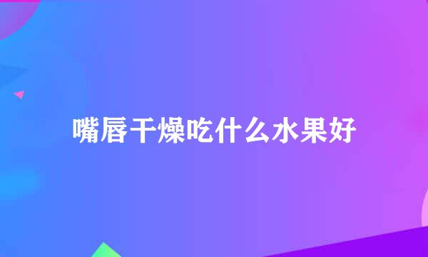 嘴唇干燥吃什么水果好
