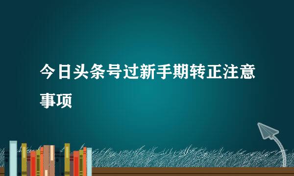 今日头条号过新手期转正注意事项