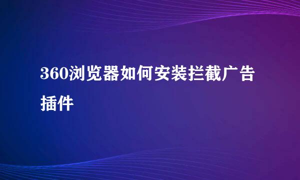 360浏览器如何安装拦截广告插件