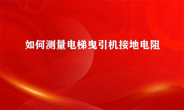 如何测量电梯曳引机接地电阻