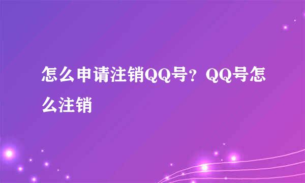 怎么申请注销QQ号？QQ号怎么注销