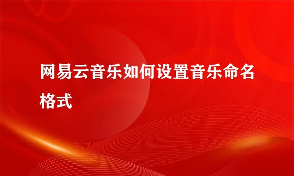 网易云音乐如何设置音乐命名格式