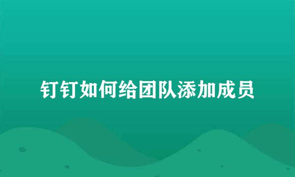 钉钉如何给团队添加成员