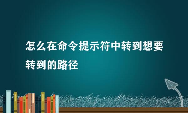 怎么在命令提示符中转到想要转到的路径
