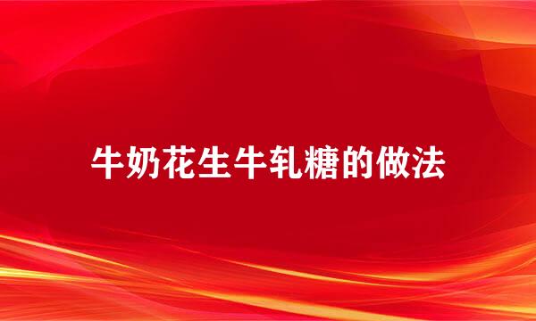 牛奶花生牛轧糖的做法