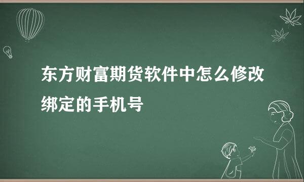东方财富期货软件中怎么修改绑定的手机号