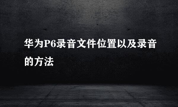 华为P6录音文件位置以及录音的方法