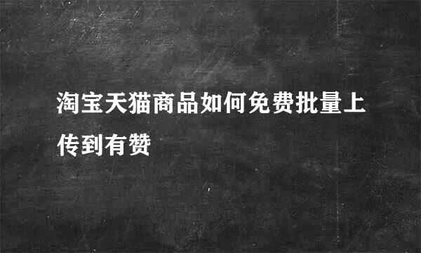 淘宝天猫商品如何免费批量上传到有赞