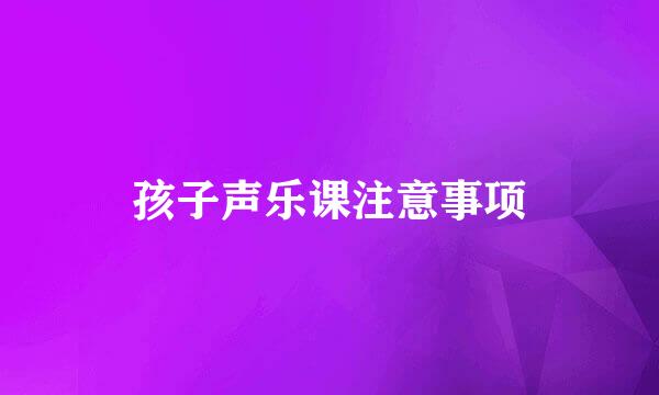 孩子声乐课注意事项
