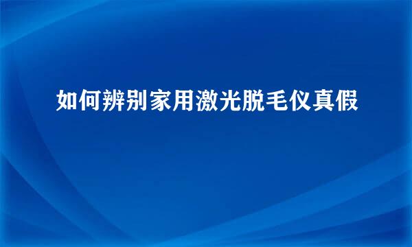 如何辨别家用激光脱毛仪真假