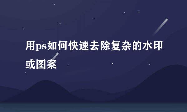 用ps如何快速去除复杂的水印或图案