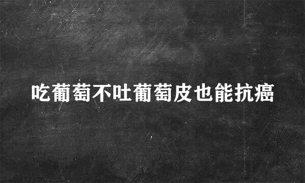 吃葡萄不吐葡萄皮也能抗癌