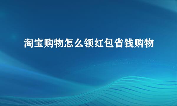 淘宝购物怎么领红包省钱购物