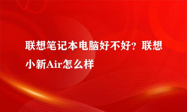 联想笔记本电脑好不好？联想小新Air怎么样