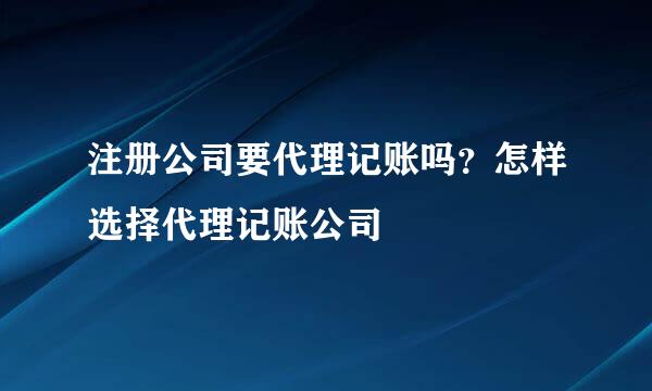 注册公司要代理记账吗？怎样选择代理记账公司