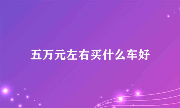 五万元左右买什么车好