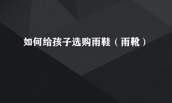 如何给孩子选购雨鞋（雨靴）