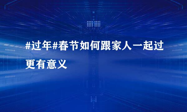 #过年#春节如何跟家人一起过更有意义