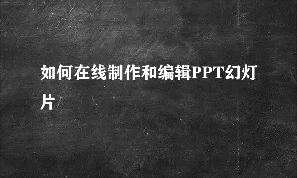 如何在线制作和编辑PPT幻灯片