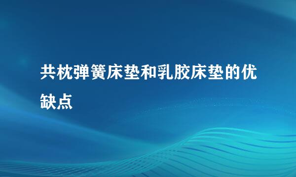 共枕弹簧床垫和乳胶床垫的优缺点