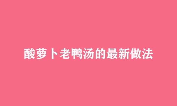 酸萝卜老鸭汤的最新做法