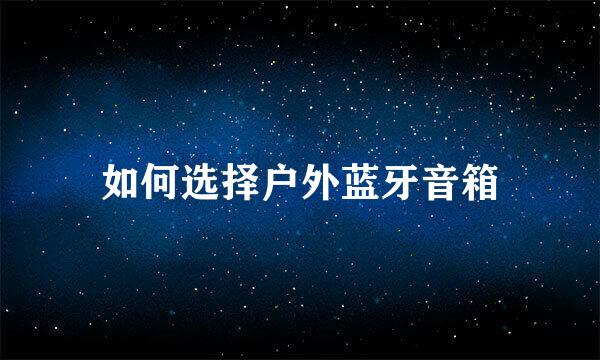 如何选择户外蓝牙音箱