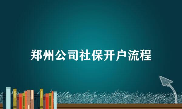 郑州公司社保开户流程