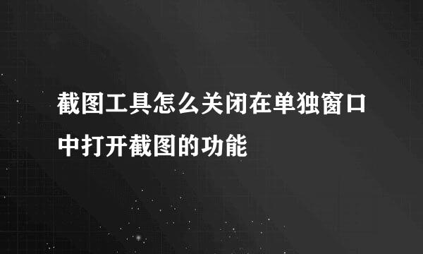 截图工具怎么关闭在单独窗口中打开截图的功能