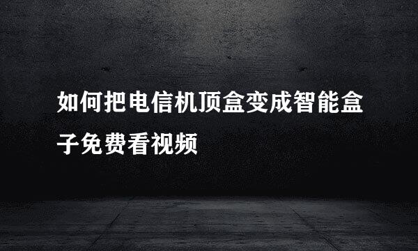 如何把电信机顶盒变成智能盒子免费看视频