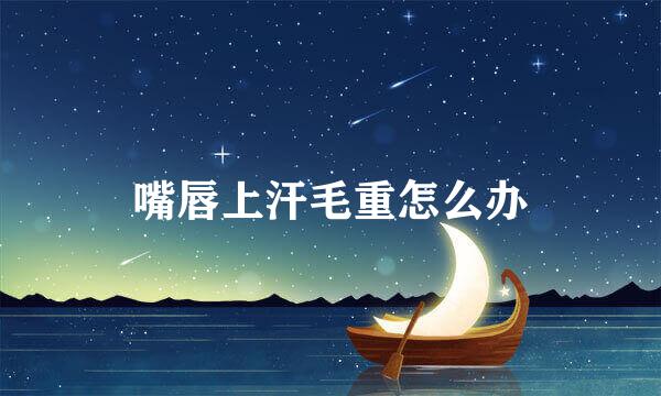嘴唇上汗毛重怎么办