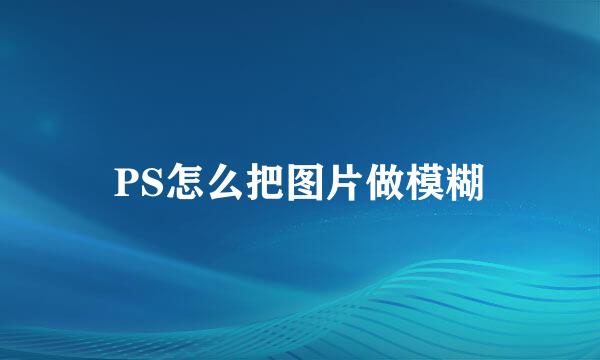 PS怎么把图片做模糊
