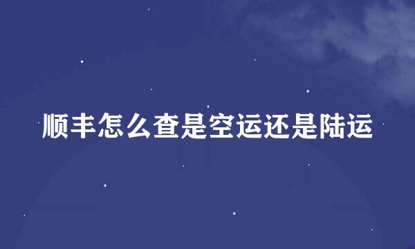 顺丰怎么查是空运还是陆运