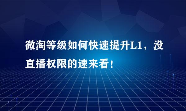 微淘等级如何快速提升L1，没直播权限的速来看！