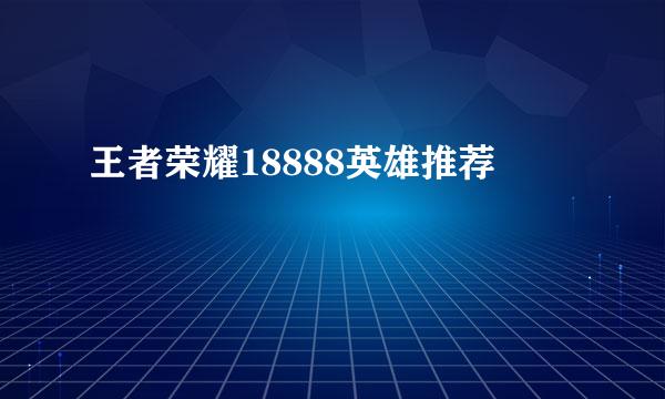 王者荣耀18888英雄推荐