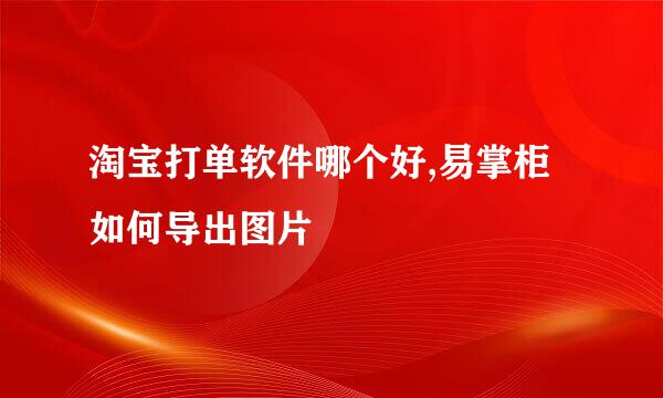淘宝打单软件哪个好,易掌柜如何导出图片