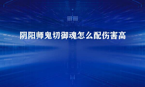 阴阳师鬼切御魂怎么配伤害高