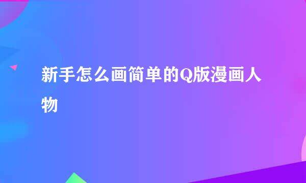 新手怎么画简单的Q版漫画人物