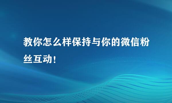 教你怎么样保持与你的微信粉丝互动！