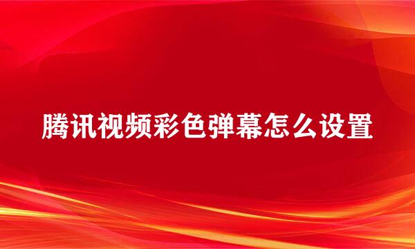 腾讯视频彩色弹幕怎么设置