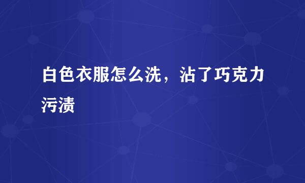 白色衣服怎么洗，沾了巧克力污渍
