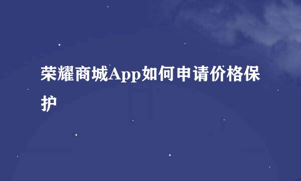 荣耀商城App如何申请价格保护