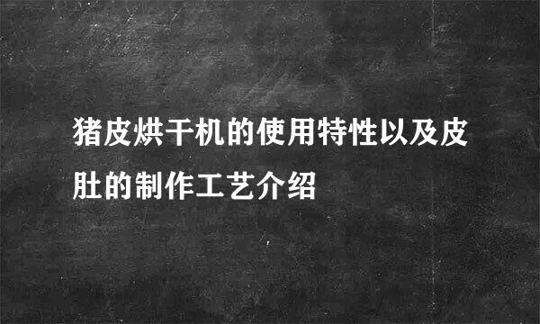 猪皮烘干机的使用特性以及皮肚的制作工艺介绍