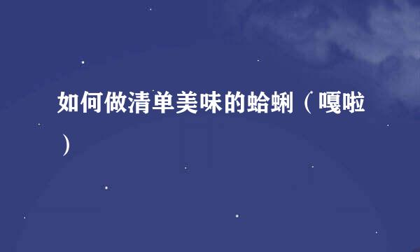 如何做清单美味的蛤蜊（嘎啦）