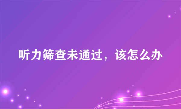 听力筛查未通过，该怎么办